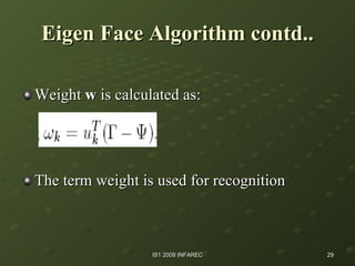 Eigen Face Algorithm contd.. Weight  w  is calculated as: The term weight is used for recognition 