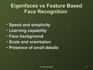Eigenfaces vs Feature Based Face Recognition   Speed and simplicity   Learning capability   Face background   Scale and orientation   Presence of small details   