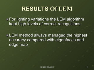 RESULTS  Of LEM For lighting variations the LEM algorithm kept high levels of correct recognitions. LEM method always managed the highest accuracy compared with eigenfaces and edge map  