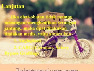 Lanjutan
Jika obat-obatan tidak mampu
menangani/menghentikan serangan
jantung., maka dpat dilakukan
tindakan medis, yaitu antara lain:
1. Angioplasti
2. CABG (Coronary Artery
Bypass Grafting)

 