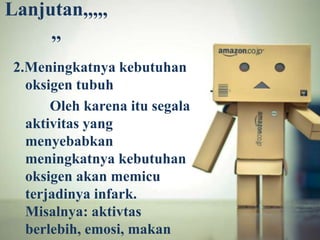 Lanjutan,,,,,
,,
2.Meningkatnya kebutuhan
oksigen tubuh
Oleh karena itu segala
aktivitas yang
menyebabkan
meningkatnya kebutuhan
oksigen akan memicu
terjadinya infark.
Misalnya: aktivtas
berlebih, emosi, makan

 