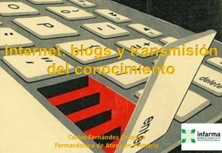 Carlos Fernández Oropesa
Farmacéutico de Atención Primaria
Internet, blogs y transmisión
del conocimiento