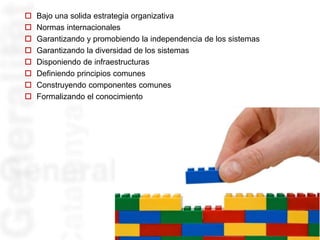  Bajo una solida estrategia organizativa
 Normas internacionales
 Garantizando y promobiendo la independencia de los sistemas
 Garantizando la diversidad de los sistemas
 Disponiendo de infraestructuras
 Definiendo principios comunes
 Construyendo componentes comunes
 Formalizando el conocimiento
7
 