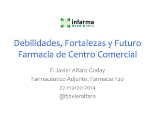 Debilidades, Fortalezas y Futuro
Farmacia de Centro Comercial
F. Javier Alfaro Goday
Farmacéutico Adjunto. Farmacia h2o
27-marzo-2014
@fjavieralfaro
 