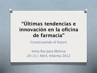 “Últimas tendencias e
innovación en la oﬁcina
      de farmacia”
    Construyendo el futuro

    Inma Riu para Moinsa
  20-21/ Abril, Infarma 2012
 