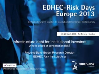 Infrastructure debt for institutional investors
                                Who is afraid of construction risk?

                           Frédéric Blanc-Brude, Research Director
                                  EDHEC Risk Institute-Asia



NATIXIS/EDHEC Research Chair on Infrastructure Debt
 