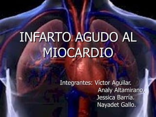 INFARTO AGUDO AL MIOCARDIO Integrantes: Víctor Aguilar. Analy Altamirano. Jessica Barría. Nayadet Gallo. 