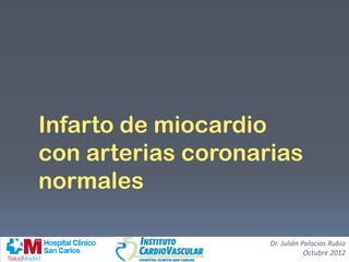 Infarto de miocardio
con arterias coronarias
normales
Dr. Julián Palacios Rubio
Octubre 2012
 