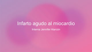 Infarto agudo al miocardio
Interna Jennifer Alarcón
 