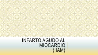 INFARTO AGUDO AL
MIOCARDIO
( IAM)
 