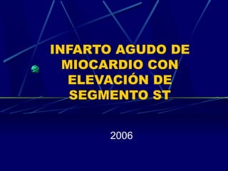 INFARTO AGUDO DE
MIOCARDIO CON
ELEVACIÓN DE
SEGMENTO ST
2006
 