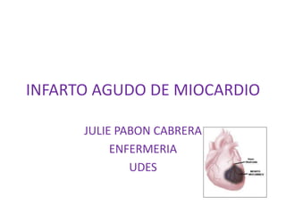 INFARTO AGUDO DE MIOCARDIO

      JULIE PABON CABRERA
           ENFERMERIA
              UDES
 