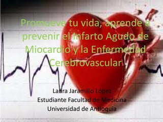 Promueve tu vida, aprende a
prevenir el Infarto Agudo de
Miocardio y la Enfermedad
Cerebrovascular
Laura Jaramillo López
Estudiante Facultad de Medicina
Universidad de Antioquia

 