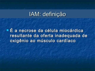 IAM: definiçãoIAM: definição
 É a necrose da célula miocárdicaÉ a necrose da célula miocárdica
resultante da oferta inadequada deresultante da oferta inadequada de
oxigênio ao músculo cardíacooxigênio ao músculo cardíaco
 
