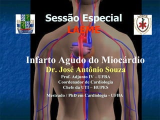 Sessão Especial LAEME Dr. José Antônio Souza Prof. Adjunto IV – UFBA Coordenador de Cardiologia Chefe da UTI – HUPES Mestrado / PhD em Cardiologia - UFBA   Infarto Agudo do Miocárdio 