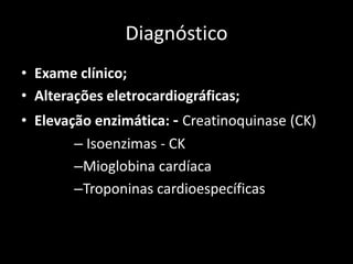 Diagnóstico
• Exame clínico;
• Alterações eletrocardiográficas;
• Elevação enzimática: - Creatinoquinase (CK)
– Isoenzimas - CK
–Mioglobina cardíaca
–Troponinas cardioespecíficas
 