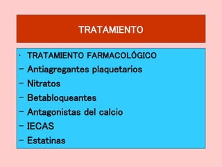 TRATAMIENTO
• TRATAMIENTO FARMACOLÓGICO
– Antiagregantes plaquetarios
– Nitratos
– Betabloqueantes
– Antagonistas del calcio
– IECAS
– Estatinas
 