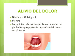 ALIVIO DEL DOLOR
 Nitrato vía Sublingual:
 Morfina
 Meperidina: Mas utilizada. Tener cautela con
pacientes que presenta depresión del centro
respiratorio.
 