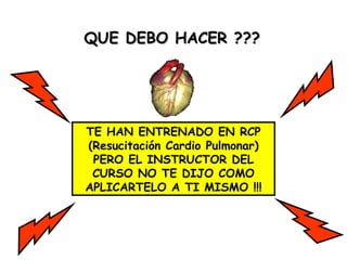 QUE DEBO HACER ??? TE HAN ENTRENADO EN RCP  (Resucitación Cardio Pulmonar ) PERO EL INSTRUCTOR DEL CURSO NO TE DIJO COMO APLICARTELO A TI MISMO  !!! 