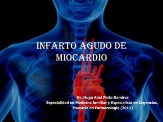 Infarto agudo de
    MIocardIo


                 Dr. Hugo Abel Pinto Ramírez
 Especialidad en Medicina familiar y Especialista en Urgencias,
               Maestría en Farmacología (2011)
 