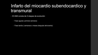 Infarto del miocardio subendocardico y
transmural
• El IAM consta de 2 etapas de evolución
 Fase aguda ( primera semana)
 Fase tardía ( semanas o meses después del evento)
 