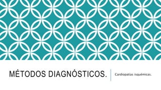 MÉTODOS DIAGNÓSTICOS. Cardiopatías isquémicas. 
 