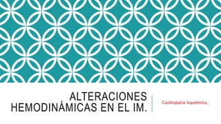 ALTERACIONES 
HEMODINÁMICAS EN EL IM. 
Cardiopatía Isquémica. 
 