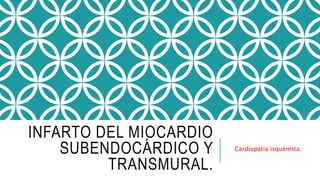 INFARTO DEL MIOCARDIO 
SUBENDOCÁRDICO Y 
TRANSMURAL. 
Cardiopatía isquémica. 
 