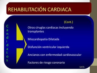 Otras cirugías cardiacas incluyendo
transplantes
Miocardiopatia Dilatada
Disfunción ventricular izquierda
Ancianos con enfermedad cardiovascular
Factores de riesgo coronario
REHABILITACIÓN CARDIACA
C
a
n
d
i
d
a
t
o
s
DICG
(Cont.)
 