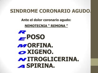 SINDROME CORONARIO AGUDO.
POSO
ORFINA.
XIGENO.
ITROGLICERINA.
SPIRINA.
Ante el dolor coronario agudo:
NEMOTECNIA “ REMONA ”
 