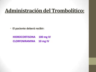 Administración del Trombolítico:
• El paciente deberá recibir:
HIDROCORTISONA 100 mg IV
CLORFENIRAMINA 10 mg IV
 