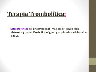Terapia Trombolítica:
Estreptokinasa es el trombolítico más usado, causa lisis
sistémica y depleción de fibrinógeno y niveles de antiplasmina
alfa-2.
 