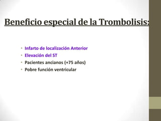 Beneficio especial de la Trombolisis:
• Infarto de localización Anterior
• Elevación del ST
• Pacientes ancianos (+75 años)
• Pobre función ventricular
 