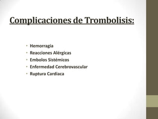 Complicaciones de Trombolisis:
• Hemorragia
• Reacciones Alérgicas
• Embolos Sistémicos
• Enfermedad Cerebrovascular
• Ruptura Cardiaca
 