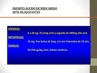 INFARTOAGUDODEMIOCARDIO
BETABLOQUEANTES
ATENOLOL
5 a 10 mg. IV (1mg./min.) seguido de 100mg./día oral
METOPROLOL
15 mg. Tres bolos de 5mg. c/u con intervalos de 15 min.
ESMOLOL
50-250 μg/kg./min. Goteo continuo
 