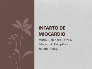 INFARTO DE
MIOCARDIO
Maria Alejandra Torres.
Edward A. Estupiñan.
Juliana Rojas.

 