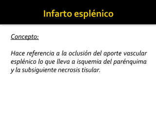 Concepto:

Hace referencia a la oclusión del aporte vascular
esplénico lo que lleva a isquemia del parénquima
y la subsiguiente necrosis tisular.
 