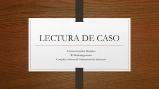 LECTURA DE CASO
Cristina González Donadeo
R1 Radiodiagnóstico
Complejo Asistencial Universitario de Salamanca
 
