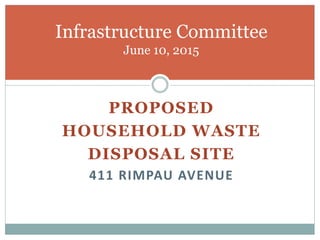 PROPOSED
HOUSEHOLD WASTE
DISPOSAL SITE
411 RIMPAU AVENUE
Infrastructure Committee
June 10, 2015
 