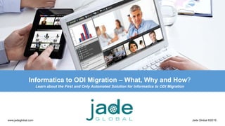 www.jadeglobal.com Jade Global ©2015
Informatica to ODI Migration – What, Why and How?
Learn about the First and Only Automated Solution for Informatica to ODI Migration
 