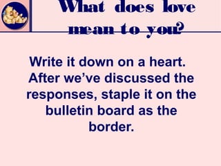 What does love
      mean to you?
 Write it down on a heart.
After we’ve discussed the
responses, staple it on the
   bulletin board as the
           border.
 