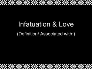 Infatuation & Love
(Definition/ Associated with:)
 