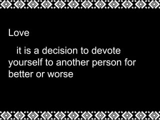 Love
it is a decision to devote
yourself to another person for
better or worse
 
