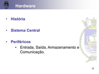 35
Hardware
• História
• Sistema Central
• Periféricos
• Entrada, Saída, Armazenamento e
Comunicação.
 