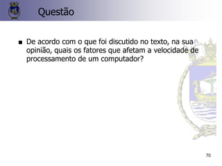70
Questão
■ De acordo com o que foi discutido no texto, na sua
opinião, quais os fatores que afetam a velocidade de
processamento de um computador?
 