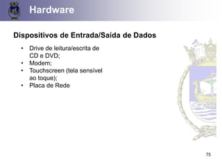 Hardware
Dispositivos de Entrada/Saída de Dados
• Drive de leitura/escrita de
CD e DVD;
• Modem;
• Touchscreen (tela sensível
ao toque);
• Placa de Rede
75
 