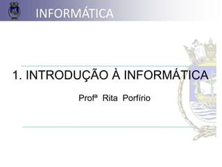 1. INTRODUÇÃO À INFORMÁTICA
Profª Rita Porfírio
INFORMÁTICA
 