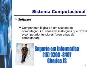 Software Componente lógica de um sistema de computação, i.e. séries de instruções que fazem o computador funcionar (programas de computador).  Sistema Computacional  Suporte em informatica (16) 9200 -8407 Charles JS 