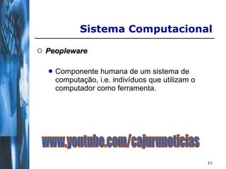 Peopleware Componente humana de um sistema de computação, i.e. indivíduos que utilizam o computador como ferramenta. Sistema Computacional  www.youtube.com/cajurunoticias 