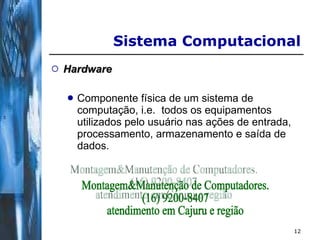 Hardware Componente física de um sistema de computação, i.e.  todos os equipamentos utilizados pelo usuário nas ações de entrada, processamento, armazenamento e saída de dados. Sistema Computacional  Montagem&Manutenção de Computadores. (16) 9200-8407 atendimento em Cajuru e região 